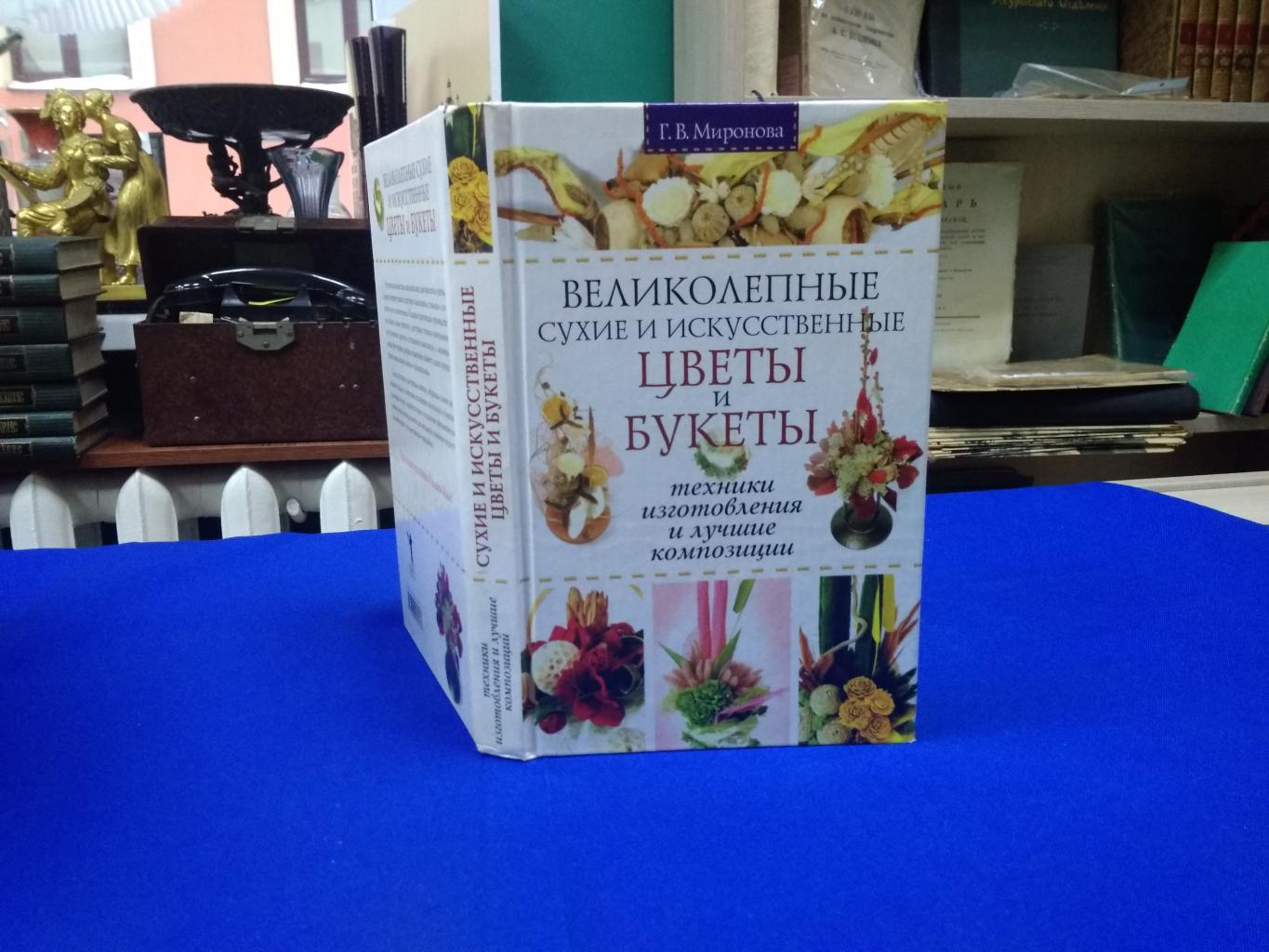 Миронова Г.В., Великолепные сухие и искусственные цветы и букеты. Техники  изготовления и лучшие композиции.. Серия: Советы для дома.