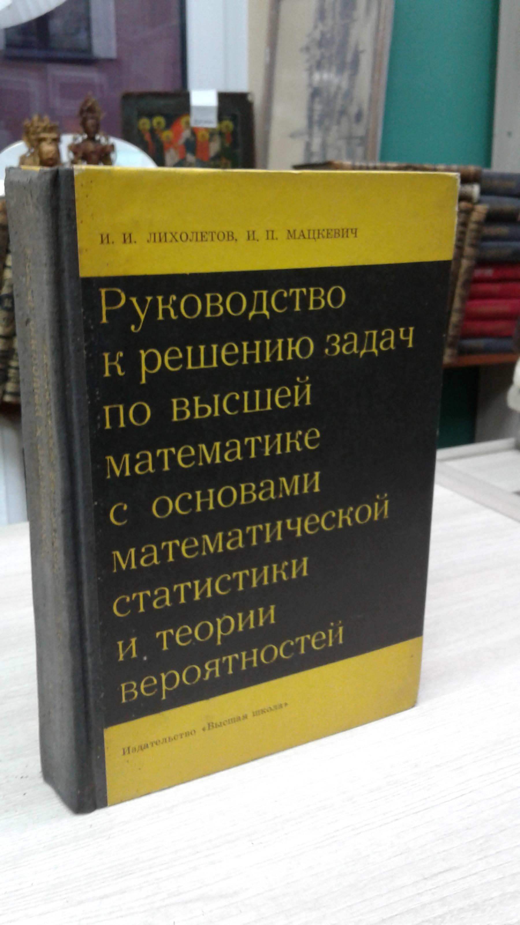 Лихолетов И.И., Мацкевич И.П., Руководство к решению задач по высшей  математике с основами математической статистики и теории вероятностей.